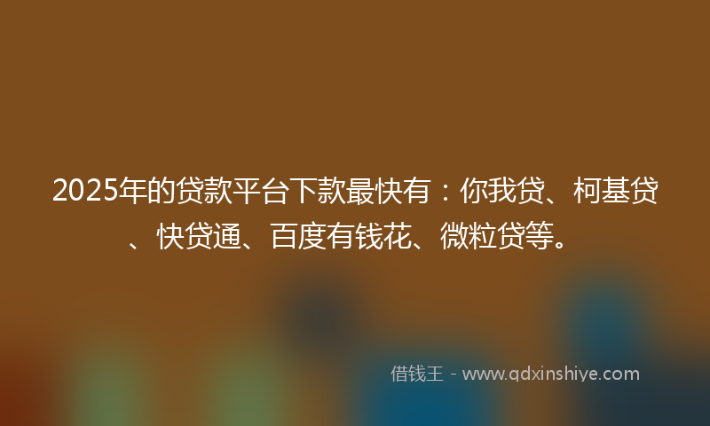 2025年的贷款平台下款最快有：你我贷、柯基贷、快贷通、百度有钱花、微粒贷等。