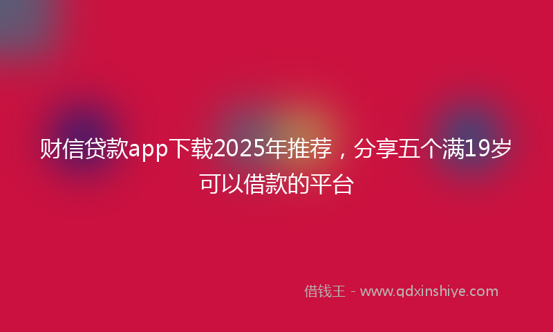 财信贷款app下载2025年推荐，分享五个满19岁可以借款的平台