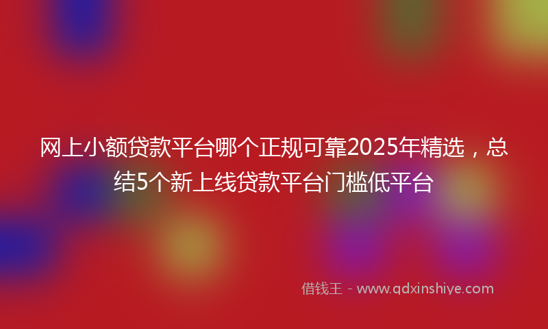 网上小额贷款平台哪个正规可靠2025年精选，总结5个新上线贷款平台门槛低平台