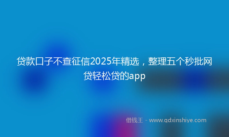 贷款口子不查征信2025年精选，整理五个秒批网贷轻松贷的app