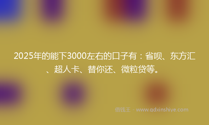 2025年的能下3000左右的口子有：省呗、东方汇、超人卡、替你还、微粒贷等。