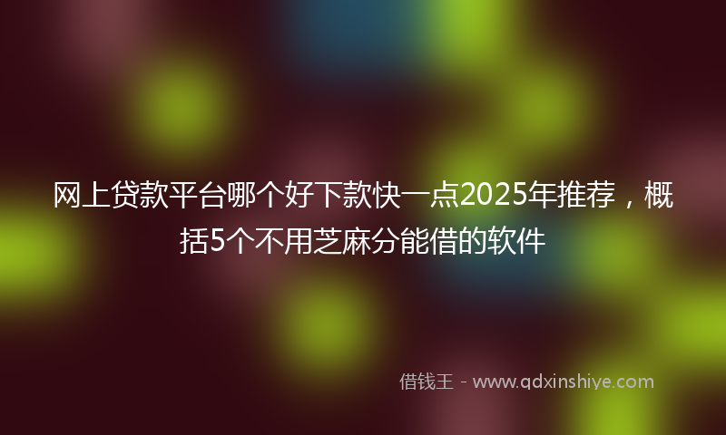 网上贷款平台哪个好下款快一点2025年推荐，概括5个不用芝麻分能借的软件