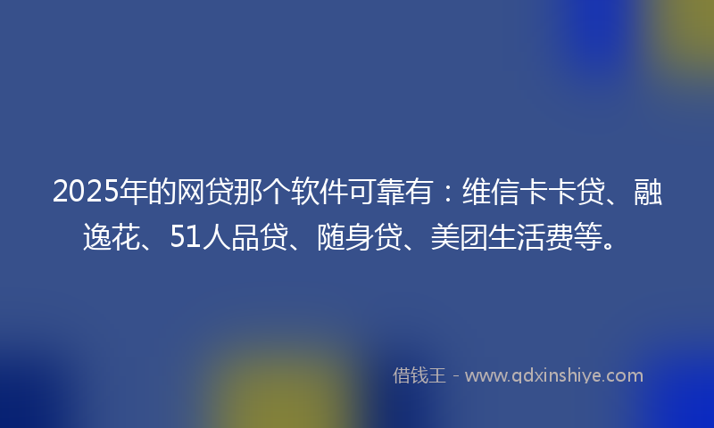 2025年的网贷那个软件可靠有：维信卡卡贷、融逸花、51人品贷、随身贷、美团生活费等。