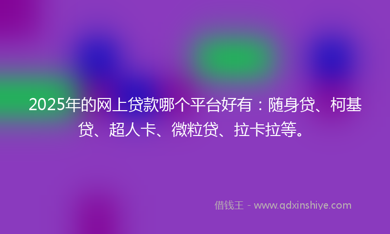 2025年的网上贷款哪个平台好有：随身贷、柯基贷、超人卡、微粒贷、拉卡拉等。
