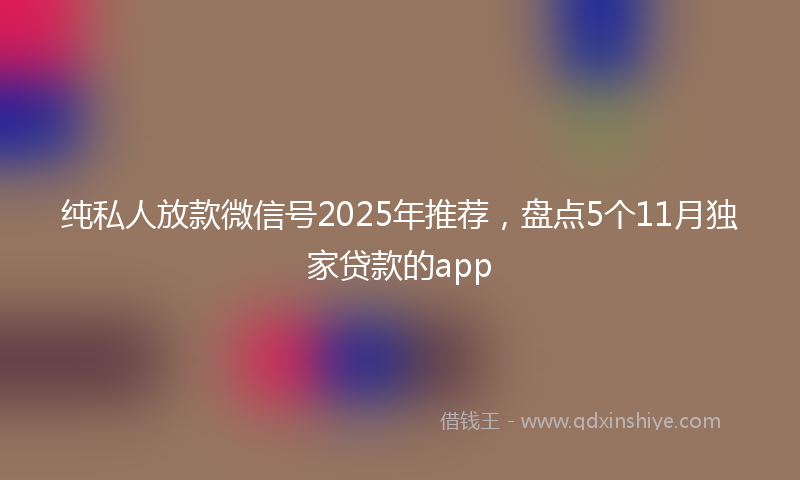 纯私人放款微信号2025年推荐，盘点5个11月独家贷款的app