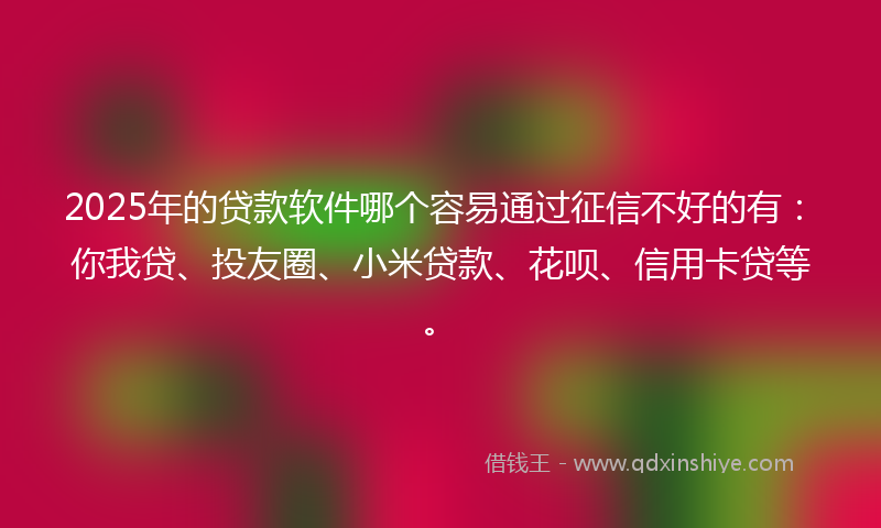 2025年的贷款软件哪个容易通过征信不好的有：你我贷、投友圈、小米贷款、花呗、信用卡贷等。