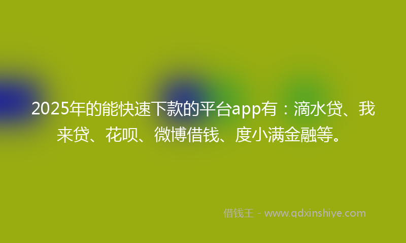 2025年的能快速下款的平台app有：滴水贷、我来贷、花呗、微博借钱、度小满金融等。