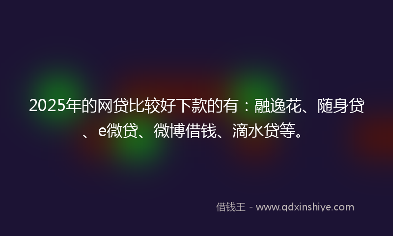 2025年的网贷比较好下款的有：融逸花、随身贷、e微贷、微博借钱、滴水贷等。