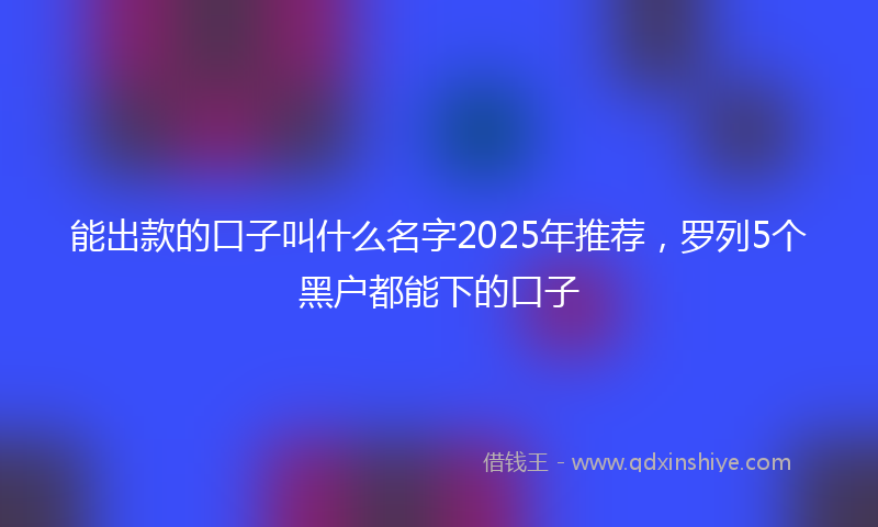 能出款的口子叫什么名字2025年推荐，罗列5个黑户都能下的口子