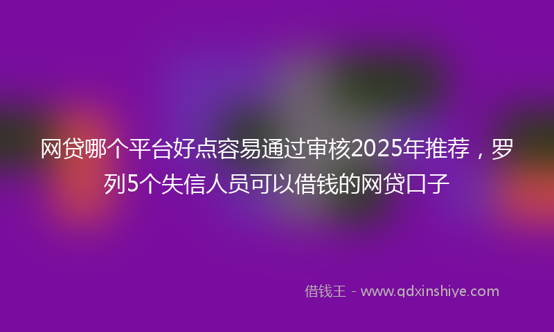 网贷哪个平台好点容易通过审核2025年推荐，罗列5个失信人员可以借钱的网贷口子