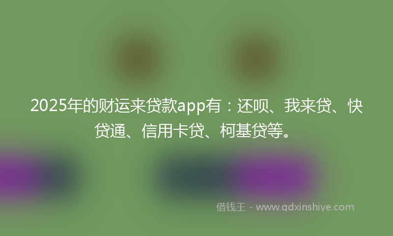 2025年的财运来贷款app有：还呗、我来贷、快贷通、信用卡贷、柯基贷等。