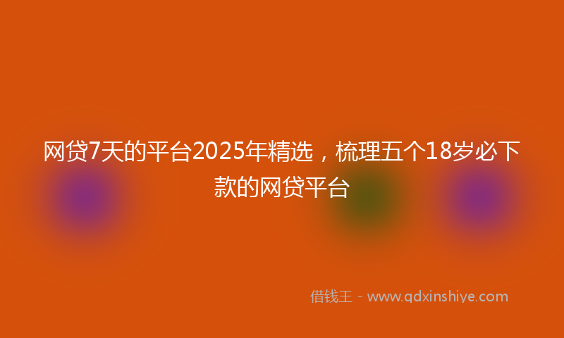 网贷7天的平台2025年精选，梳理五个18岁必下款的网贷平台