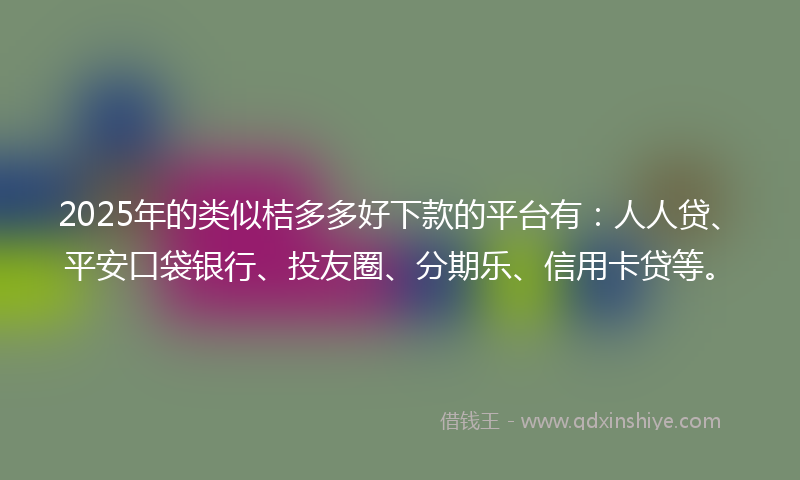 2025年的类似桔多多好下款的平台有：人人贷、平安口袋银行、投友圈、分期乐、信用卡贷等。