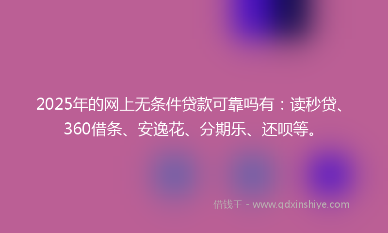 2025年的网上无条件贷款可靠吗有：读秒贷、360借条、安逸花、分期乐、还呗等。