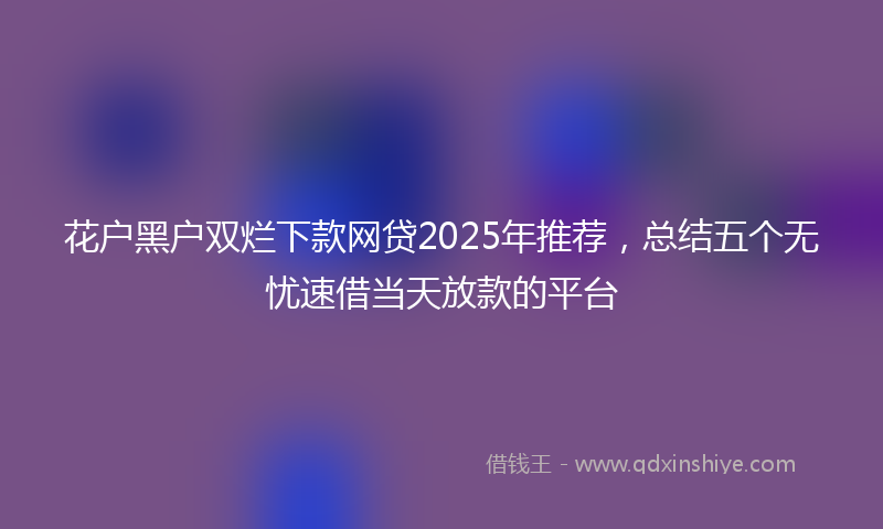 花户黑户双烂下款网贷2025年推荐，总结五个无忧速借当天放款的平台