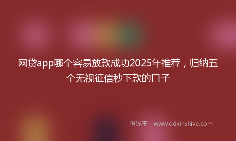 网贷app哪个容易放款成功2025年推荐，归纳五个无视征信秒下款的口子