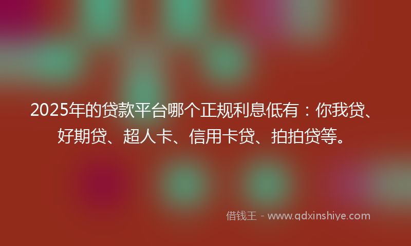 2025年的贷款平台哪个正规利息低有：你我贷、好期贷、超人卡、信用卡贷、拍拍贷等。