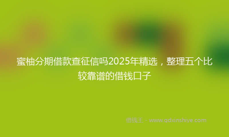 蜜柚分期借款查征信吗2025年精选，整理五个比较靠谱的借钱口子