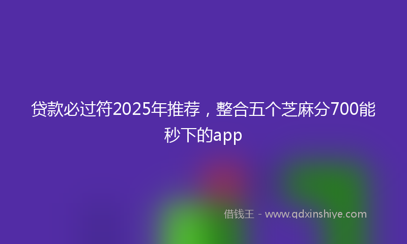 贷款必过符2025年推荐，整合五个芝麻分700能秒下的app