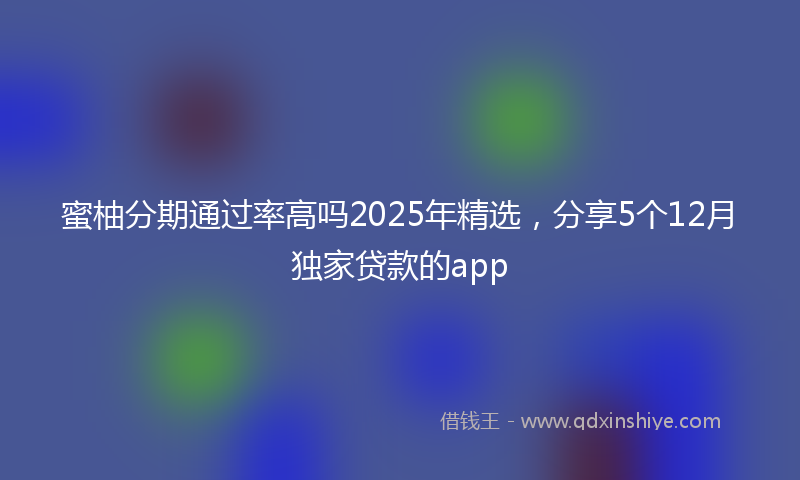 蜜柚分期通过率高吗2025年精选，分享5个12月独家贷款的app