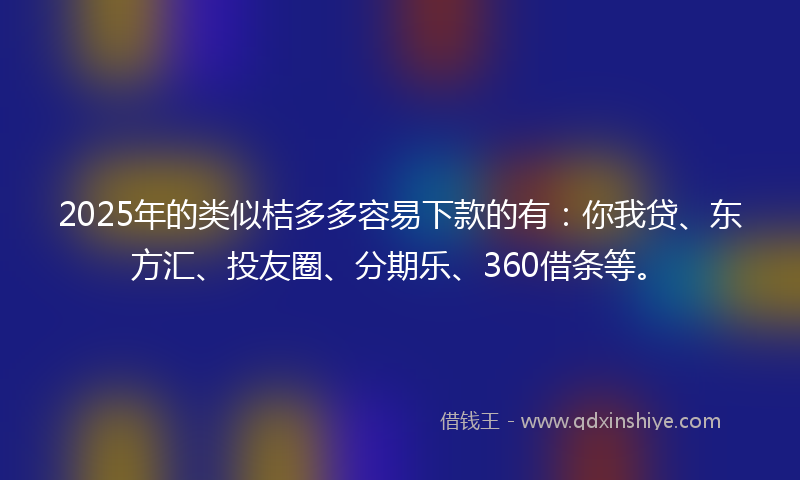 2025年的类似桔多多容易下款的有：你我贷、东方汇、投友圈、分期乐、360借条等。