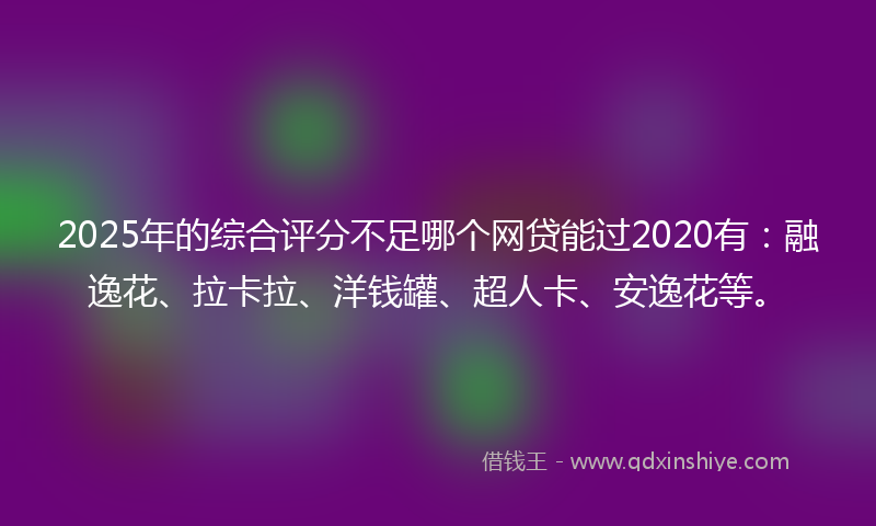 2025年的综合评分不足哪个网贷能过2020有：融逸花、拉卡拉、洋钱罐、超人卡、安逸花等。