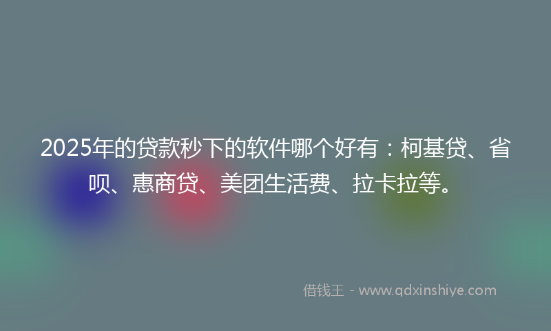 2025年的贷款秒下的软件哪个好有：柯基贷、省呗、惠商贷、美团生活费、拉卡拉等。