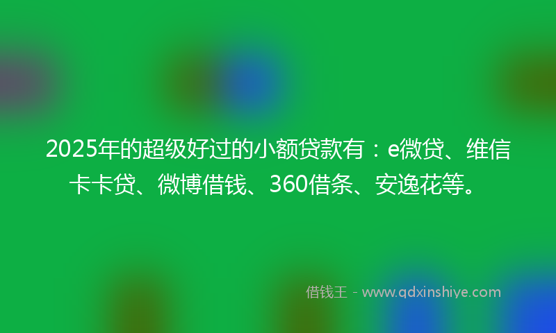 2025年的超级好过的小额贷款有：e微贷、维信卡卡贷、微博借钱、360借条、安逸花等。