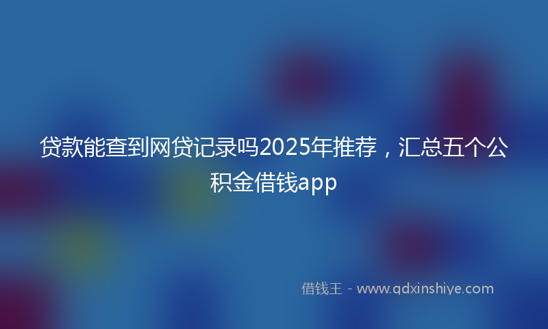 贷款能查到网贷记录吗2025年推荐，汇总五个公积金借钱app