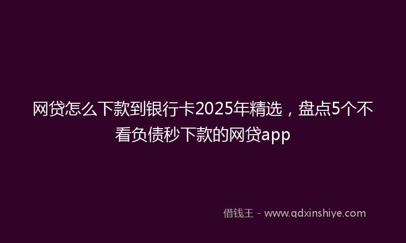 网贷怎么下款到银行卡2025年精选，盘点5个不看负债秒下款的网贷app