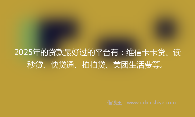 2025年的贷款最好过的平台有：维信卡卡贷、读秒贷、快贷通、拍拍贷、美团生活费等。