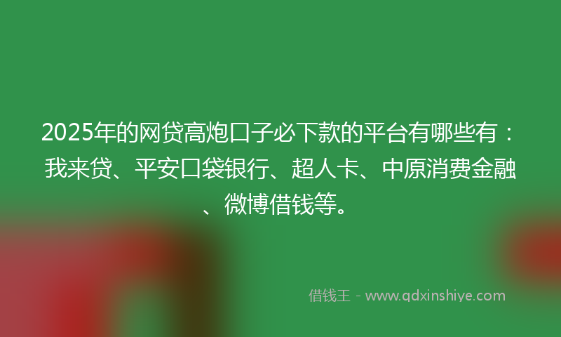 2025年的网贷高炮口子必下款的平台有哪些有：我来贷、平安口袋银行、超人卡、中原消费金融、微博借钱等。