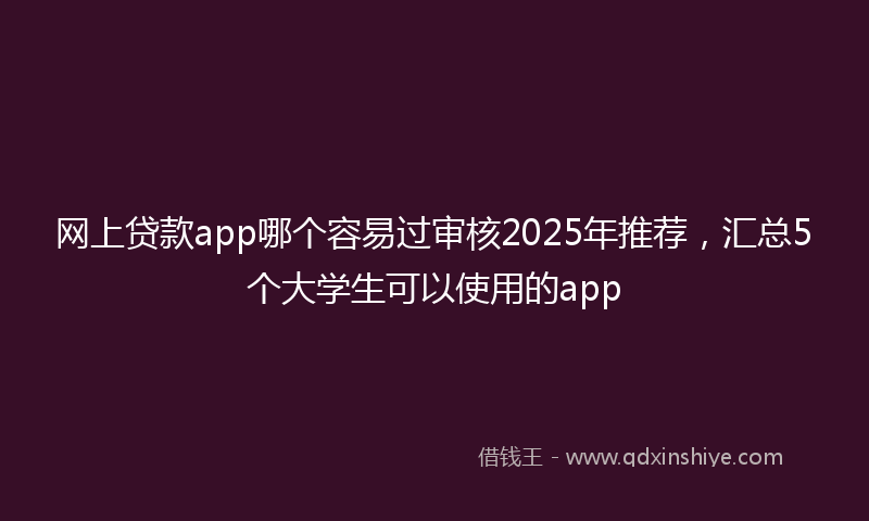网上贷款app哪个容易过审核2025年推荐，汇总5个大学生可以使用的app