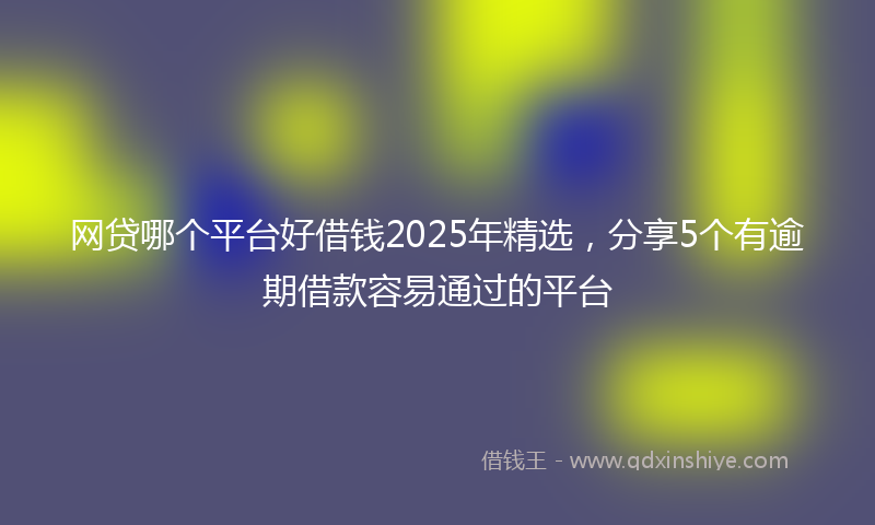 网贷哪个平台好借钱2025年精选，分享5个有逾期借款容易通过的平台