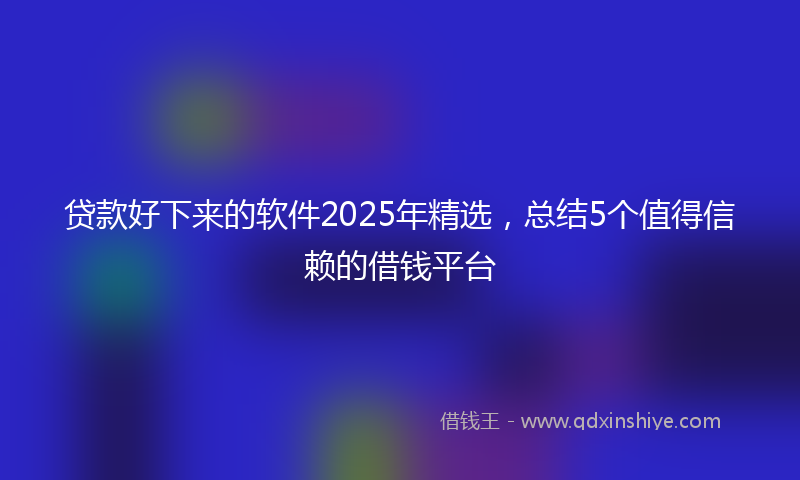 贷款好下来的软件2025年精选，总结5个值得信赖的借钱平台