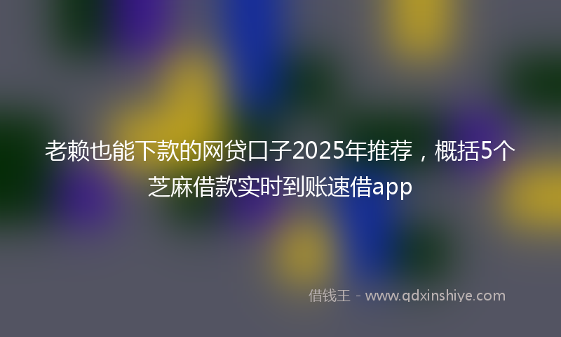 老赖也能下款的网贷口子2025年推荐，概括5个芝麻借款实时到账速借app