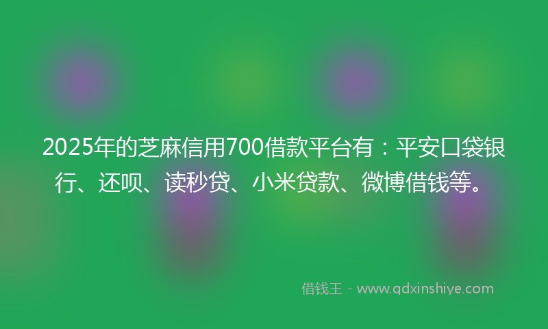 2025年的芝麻信用700借款平台有：平安口袋银行、还呗、读秒贷、小米贷款、微博借钱等。