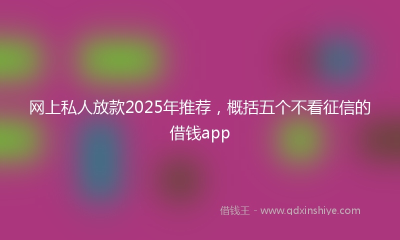 网上私人放款2025年推荐，概括五个不看征信的借钱app