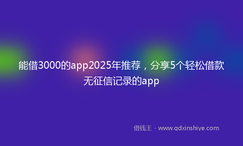 能借3000的app2025年推荐，分享5个轻松借款无征信记录的app