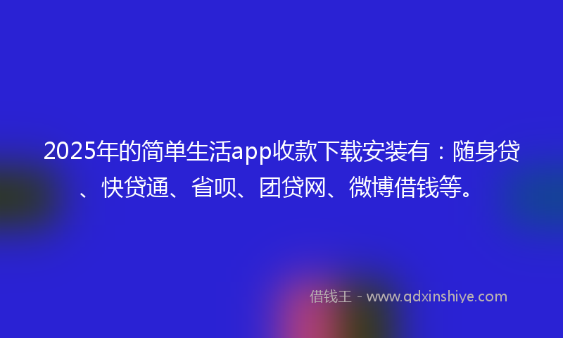 2025年的简单生活app收款下载安装有：随身贷、快贷通、省呗、团贷网、微博借钱等。