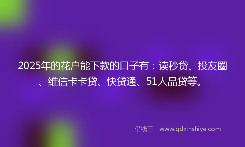 2025年的花户能下款的口子有:读秒贷、投友圈、维信卡卡贷、快贷通、51人品贷等。