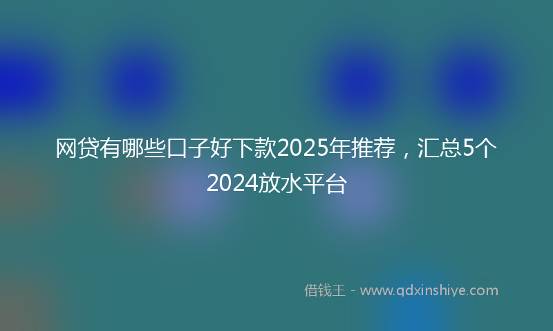 网贷有哪些口子好下款2025年推荐，汇总5个2024放水平台