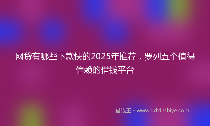 网贷有哪些下款快的2025年推荐，罗列五个值得信赖的借钱平台