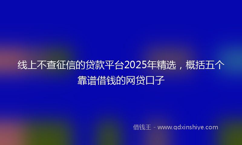 线上不查征信的贷款平台2025年精选，概括五个靠谱借钱的网贷口子