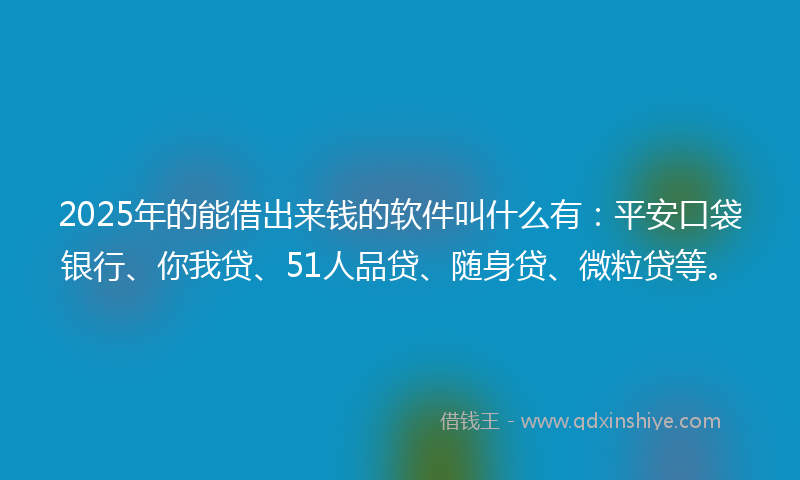 2025年的能借出来钱的软件叫什么有：平安口袋银行、你我贷、51人品贷、随身贷、微粒贷等。
