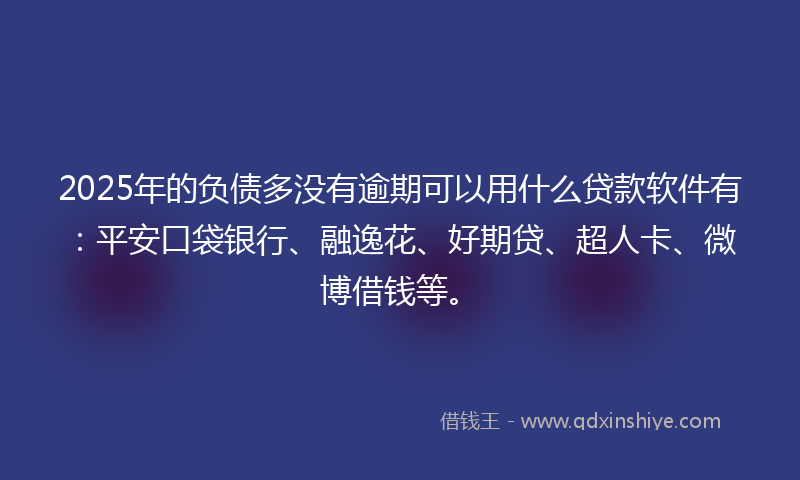 2025年的负债多没有逾期可以用什么贷款软件有：平安口袋银行、融逸花、好期贷、超人卡、微博借钱等。