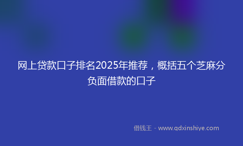 网上贷款口子排名2025年推荐，概括五个芝麻分负面借款的口子