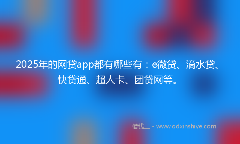 2025年的网贷app都有哪些有：e微贷、滴水贷、快贷通、超人卡、团贷网等。