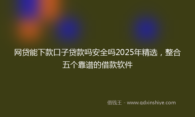 网贷能下款口子贷款吗安全吗2025年精选，整合五个靠谱的借款软件