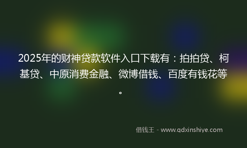 2025年的财神贷款软件入口下载有：拍拍贷、柯基贷、中原消费金融、微博借钱、百度有钱花等。